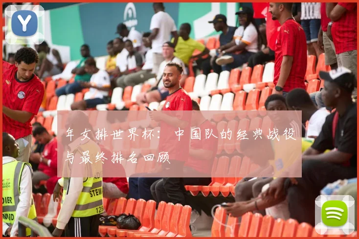 年女排世界杯:中国队的经典战役与最终排名回顾