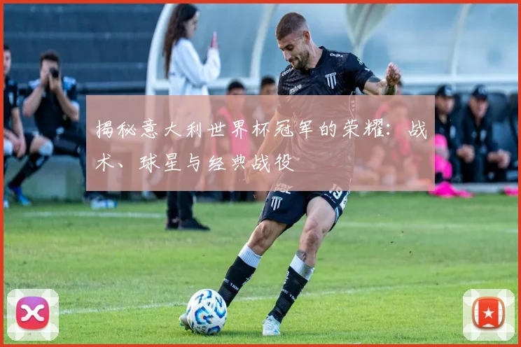 揭秘意大利世界杯冠军的荣耀：战术、球星与经典战役