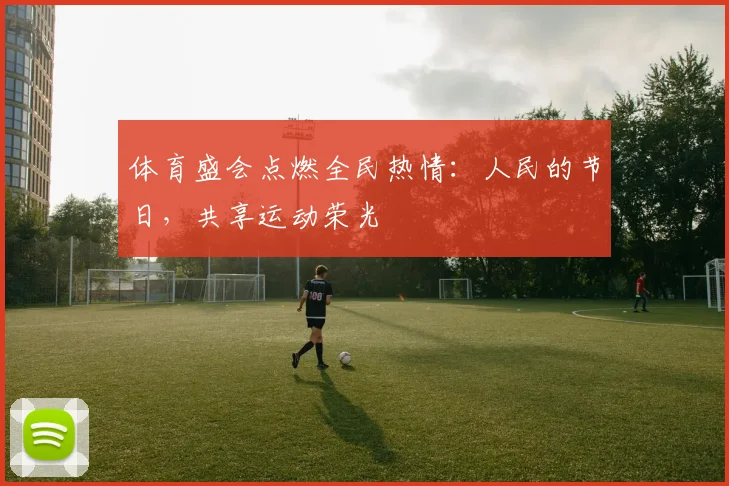 体育盛会点燃全民热情：人民的节日，共享运动荣光