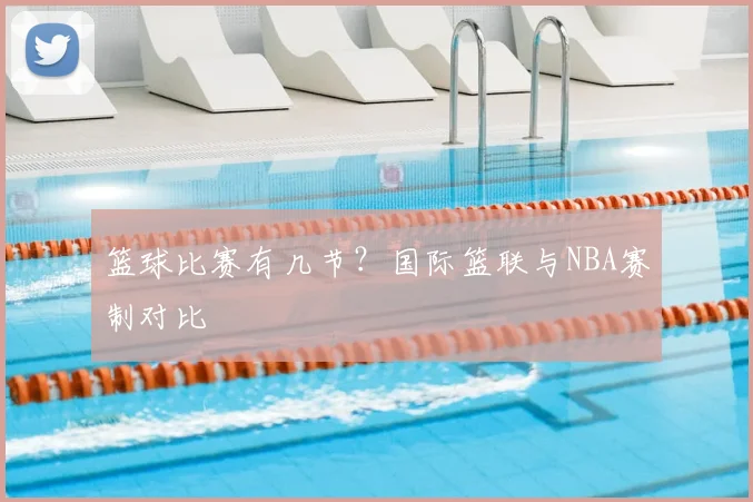 篮球比赛有几节?国际篮联与NBA赛制对比