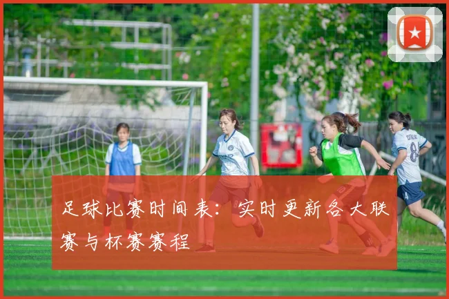 足球比赛时间表:实时更新各大联赛与杯赛赛程