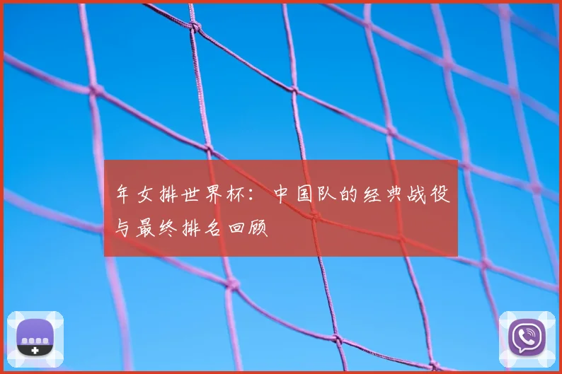 年女排世界杯:中国队的经典战役与最终排名回顾
