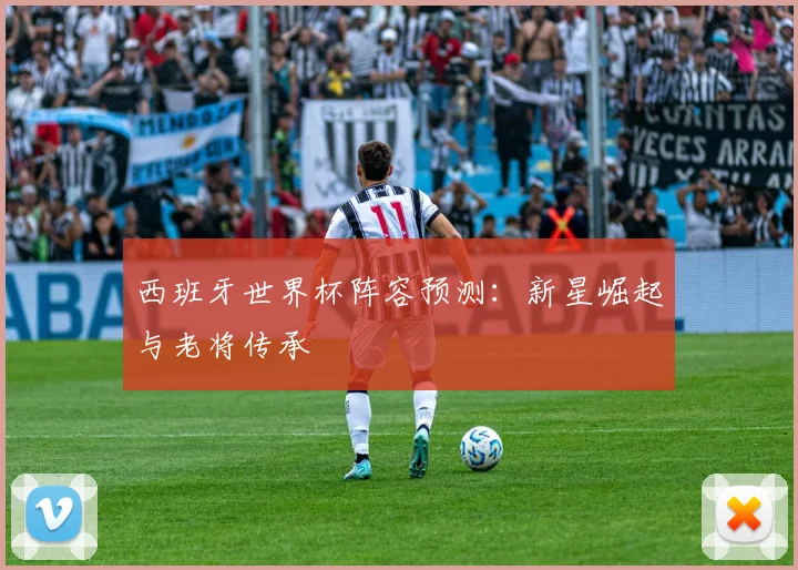 西班牙世界杯阵容预测:新星崛起与老将传承