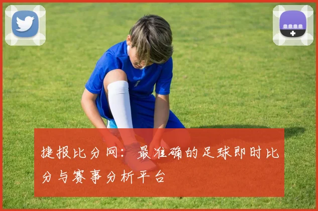 捷报比分网:最准确的足球即时比分与赛事分析平台